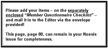 Text Box: Please add your items – on the separately enclosed “Member Questionnaire Checklist” – and mail it in to the Editor via the envelope provided!

This page, page 80, can remain in your Noesis issue for completeness.
