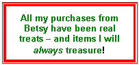 Text Box: All my purchases from Betsy have been real treats – and items I will always treasure!
